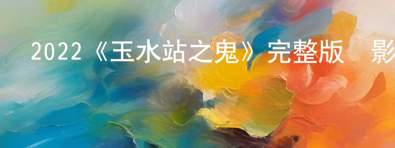 白永利的動漫綜藝大全,2022《玉水站之鬼》完整版電影/在線觀看/百度云-美劇天堂